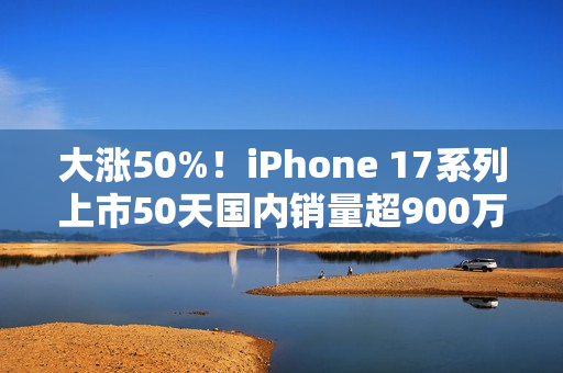 大涨50%!iPhone 17系列上市50天国内销量超900万台 大涨50%!iPhone 17系列上市50天国内销量超900万台