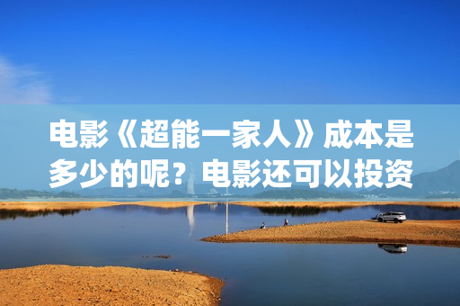 电影《超能一家人》成本是多少的呢？电影还可以投资吗？怎么投资一份嗯？(电影《超能一家》在线看)