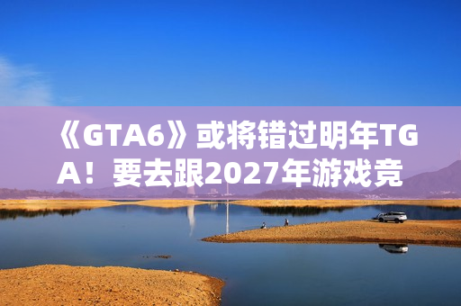 《GTA6》或将错过明年TGA!要去跟2027年游戏竞争了? 《GTA6》或将错过明年TGA!要去跟2027年游戏竞争了?