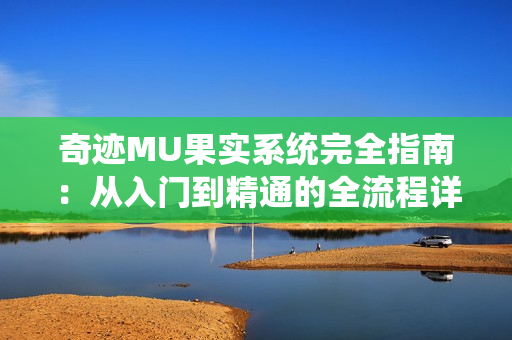 奇迹MU果实系统完全指南:从入门到精通的全流程详解 奇迹MU果实系统完全指南:从入门到精通的全流程详解