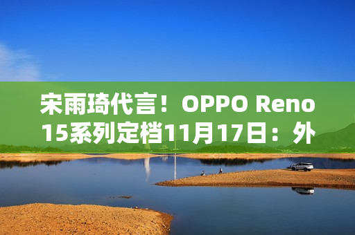 宋雨琦代言!OPPO Reno15系列定档11月17日:外观正式揭晓 宋雨琦代言!OPPO Reno15系列定档11月17日:外观正式揭晓
