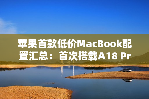 苹果首款低价MacBook配置汇总：首次搭载A18 Pro芯片、定价4000元档