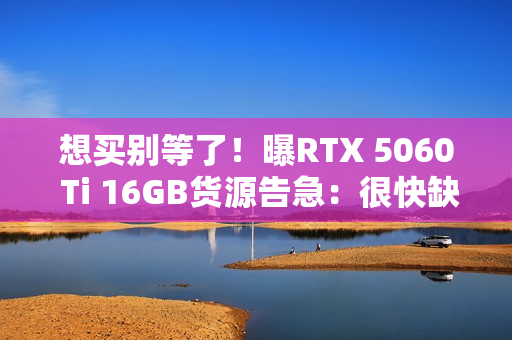 想买别等了!曝RTX 5060 Ti 16GB货源告急:很快缺货涨价 想买别等了!曝RTX 5060 Ti 16GB货源告急:很快缺货涨价