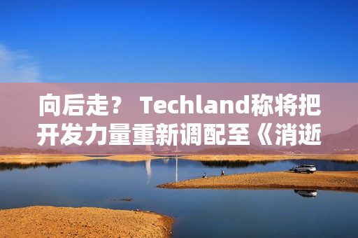 向后走? Techland称将把开发力量重新调配至《消逝的光芒2》 向后走? Techland称将把开发力量重新调配至《消逝的光芒2》