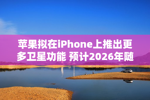 苹果拟在iPhone上推出更多卫星功能 预计2026年随iPhone 18 Pro等机型推出 苹果拟在iPhone上推出更多卫星功能 预计2026年随iPhone 18 Pro等机型推出
