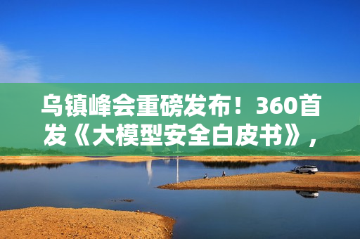 乌镇峰会重磅发布!360首发《大模型安全白皮书》,首提“全链路AI安全防线”应对智能时代新威胁 乌镇峰会重磅发布!360首发《大模型安全白皮书》,首提“全链路AI安全防线”应对智能时代新威胁