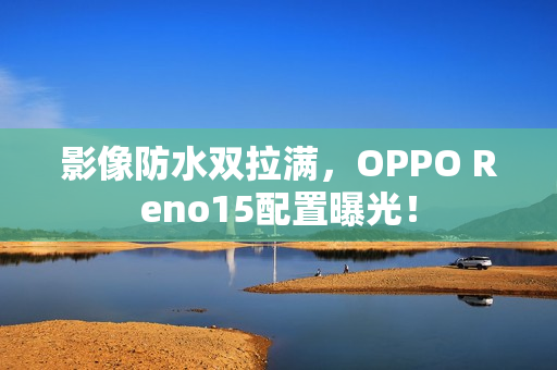 影像防水双拉满，OPPO Reno15配置曝光！