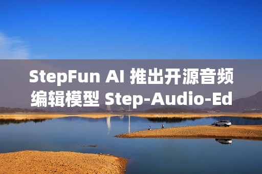 StepFun AI 推出开源音频编辑模型 Step-Audio-EditX，实现音频编辑新体验