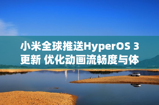 小米全球推送HyperOS 3更新 优化动画流畅度与体验