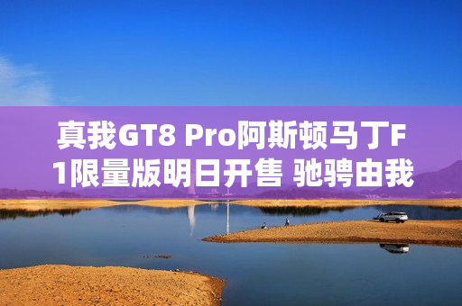 真我GT8 Pro阿斯顿马丁F1限量版明日开售 驰骋由我