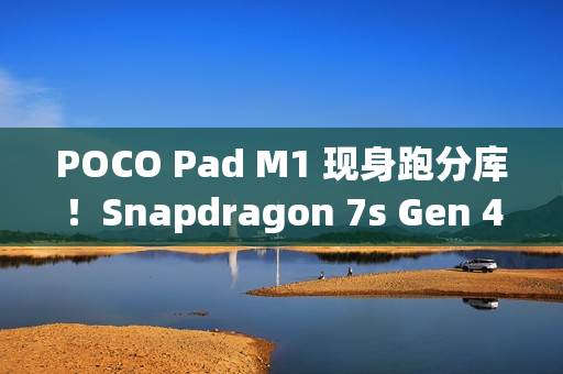 POCO Pad M1 现身跑分库！Snapdragon 7s Gen 4 处理器 + 8GB RAM 规格曝光