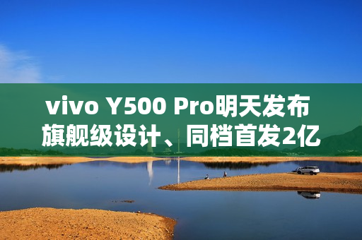 vivo Y500 Pro明天发布 旗舰级设计、同档首发2亿HP5主摄 vivo Y500 Pro明天发布 旗舰级设计、同档首发2亿HP5主摄