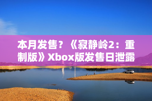本月发售?《寂静岭2:重制版》Xbox版发售日泄露 本月发售?《寂静岭2:重制版》Xbox版发售日泄露