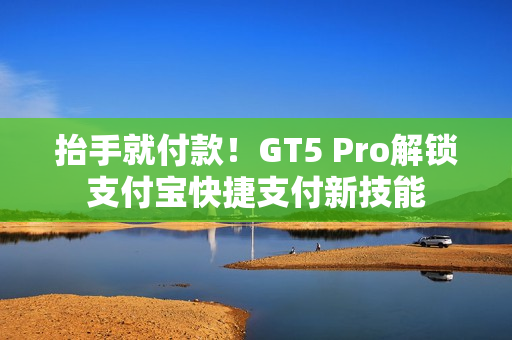 抬手就付款！GT5 Pro解锁支付宝快捷支付新技能