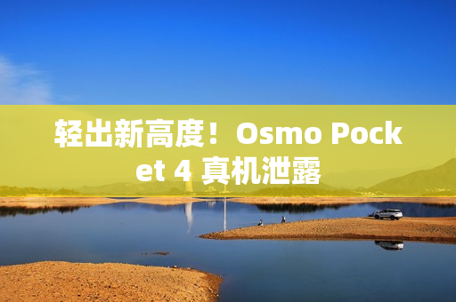轻出新高度！Osmo Pocket 4 真机泄露