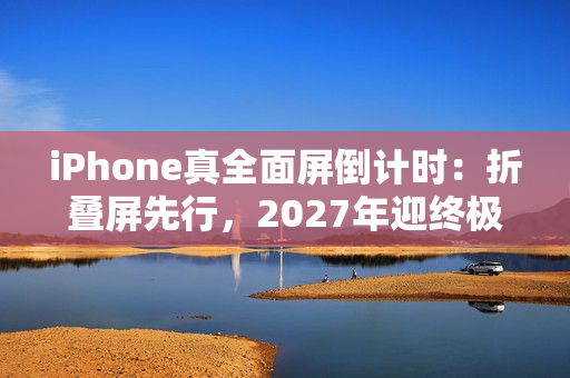 iPhone真全面屏倒计时:折叠屏先行,2027年迎终极版 iPhone真全面屏倒计时:折叠屏先行,2027年迎终极版