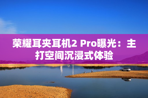 荣耀耳夹耳机2 Pro曝光:主打空间沉浸式体验 荣耀耳夹耳机2 Pro曝光:主打空间沉浸式体验