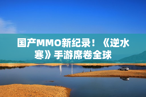 国产MMO新纪录！《逆水寒》手游席卷全球