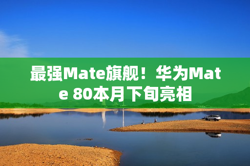 最强Mate旗舰！华为Mate 80本月下旬亮相
