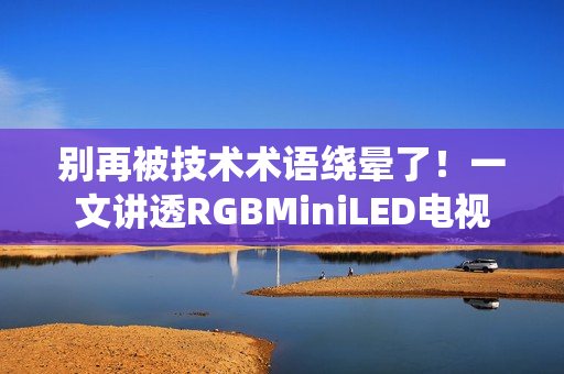 别再被技术术语绕晕了!一文讲透RGBMiniLED电视 别再被技术术语绕晕了!一文讲透RGBMiniLED电视