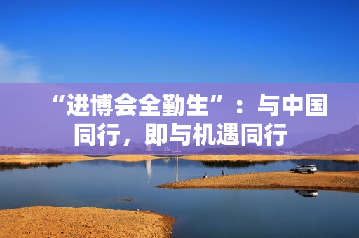 “进博会全勤生”：与中国同行，即与机遇同行