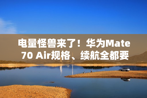 电量怪兽来了！华为Mate 70 Air规格、续航全都要 再战轻薄机型市场