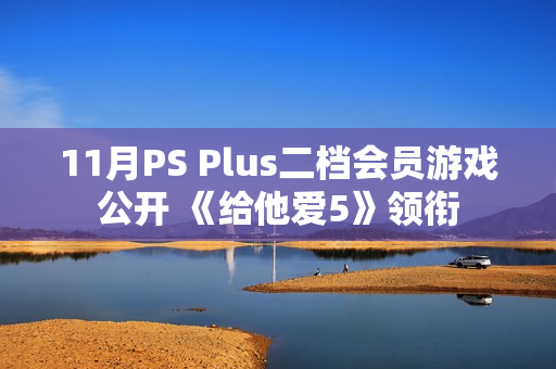 11月PS Plus二档会员游戏公开 《给他爱5》领衔