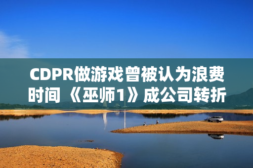 CDPR做游戏曾被认为浪费时间 《巫师1》成公司转折点！