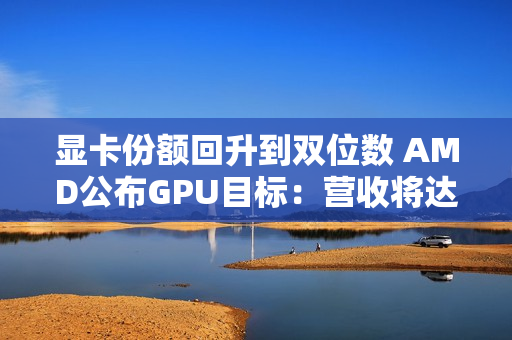 显卡份额回升到双位数 AMD公布GPU目标：营收将达600亿美元