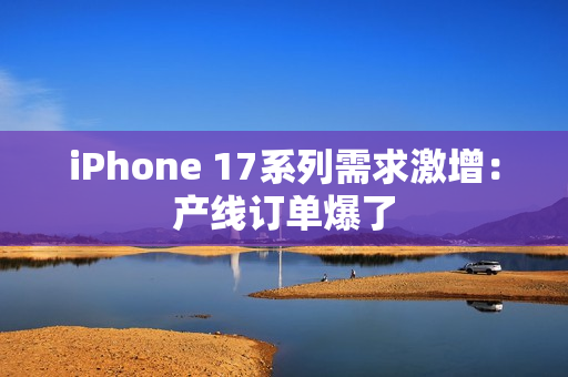 iPhone 17系列需求激增：产线订单爆了
