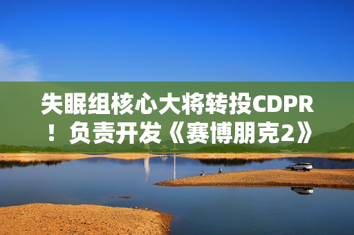 失眠组核心大将转投CDPR!负责开发《赛博朋克2》 失眠组核心大将转投CDPR!负责开发《赛博朋克2》