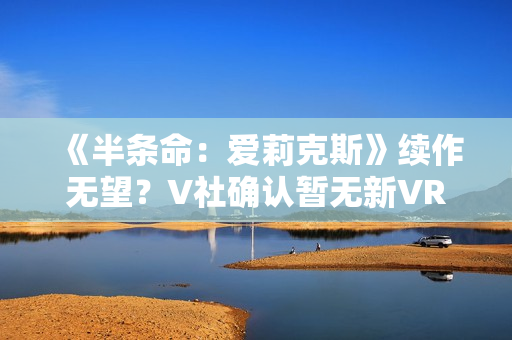 《半条命：爱莉克斯》续作无望？V社确认暂无新VR游戏开发计划