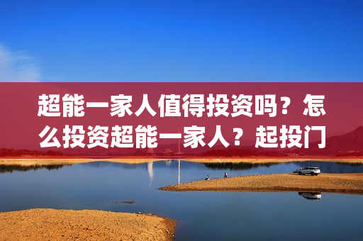 超能一家人值得投资吗？怎么投资超能一家人？起投门槛多少？(超能一家人值得培养吗)