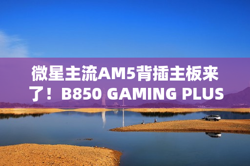 微星主流AM5背插主板来了！B850 GAMING PLUS WIFI PZ正式上市：1699元