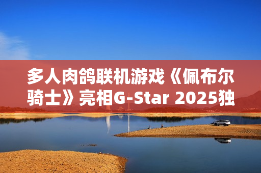 多人肉鸽联机游戏《佩布尔骑士》亮相G-Star 2025独立游戏展
