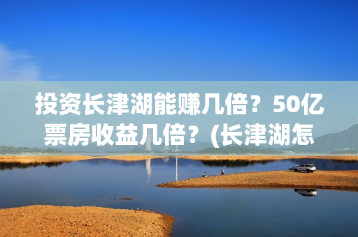 投资长津湖能赚几倍？50亿票房收益几倍？(长津湖怎么投资)
