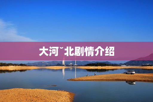 大河ˇ北剧情介绍