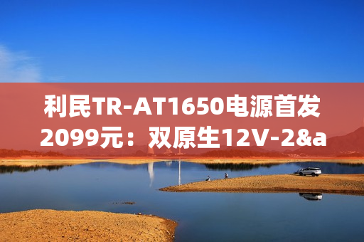 利民TR-AT1650电源首发2099元：双原生12V-2×6接口