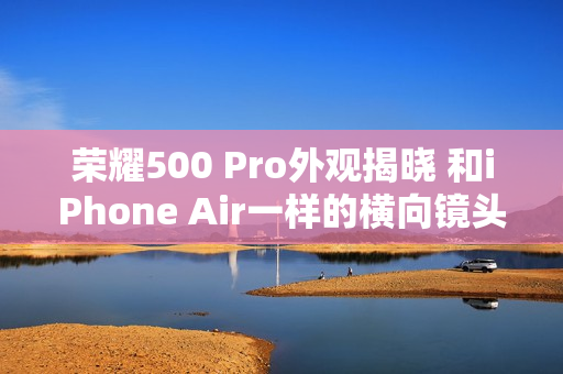 荣耀500 Pro外观揭晓 和iPhone Air一样的横向镜头模组设计