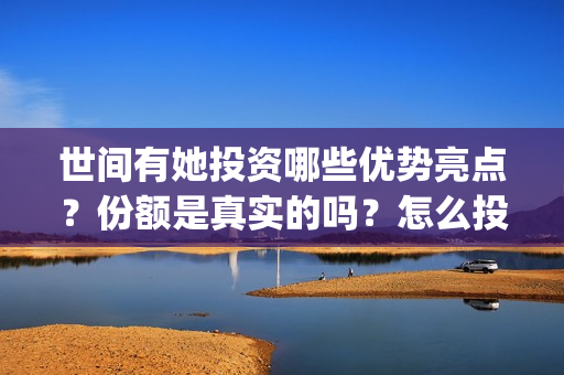 世间有她投资哪些优势亮点？份额是真实的吗？怎么投资呢？(世间有她哪个电影公司)