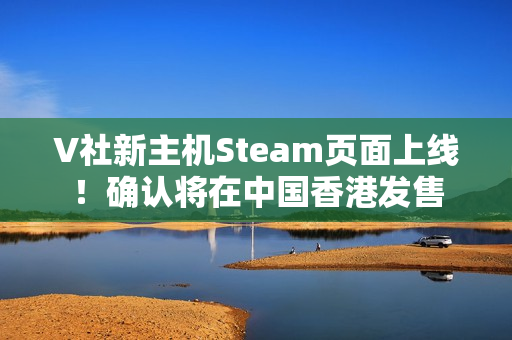 V社新主机Steam页面上线!确认将在中国香港发售 V社新主机Steam页面上线!确认将在中国香港发售