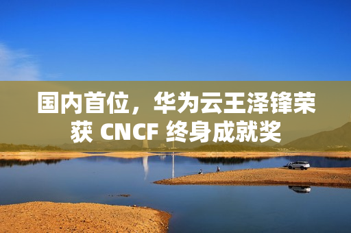 国内首位，华为云王泽锋荣获 CNCF 终身成就奖
