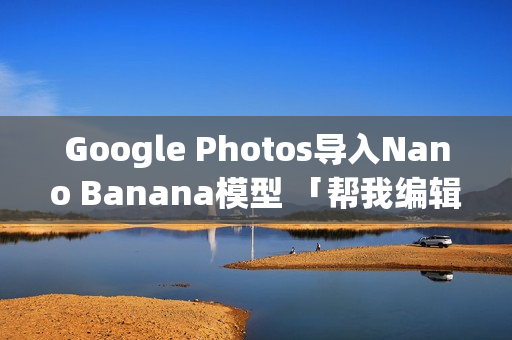 Google Photos导入Nano Banana模型 「帮我编辑」AI帮你修好图