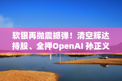 软银再抛震撼弹！清空辉达持股、全押OpenAI 孙正义在打什么算盘？