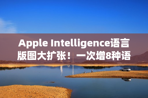 Apple Intelligence语言版图大扩张！一次增8种语言同步支援繁中