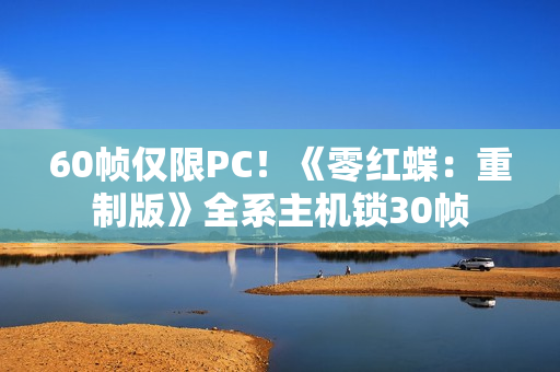 60帧仅限PC!《零红蝶:重制版》全系主机锁30帧 60帧仅限PC!《零红蝶:重制版》全系主机锁30帧