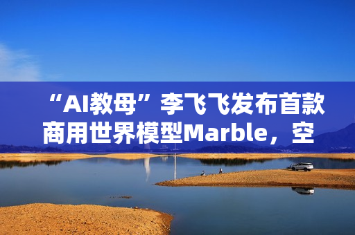 “AI教母”李飞飞发布首款商用世界模型Marble，空间智能更近一步