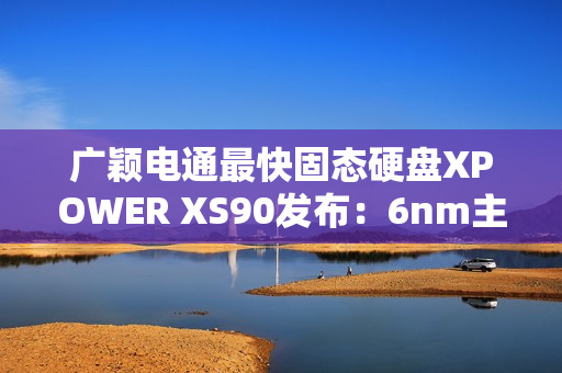 广颖电通最快固态硬盘XPOWER XS90发布：6nm主控 最大读取速率14.3GB/s