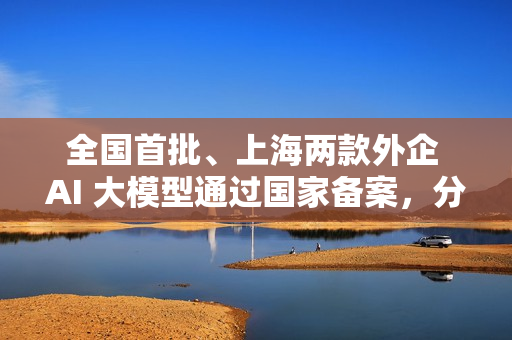 全国首批、上海两款外企 AI 大模型通过国家备案，分别来自特斯拉和沃尔沃