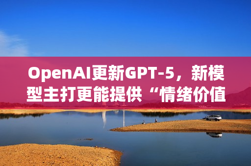 OpenAI更新GPT-5，新模型主打更能提供“情绪价值”